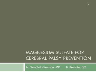 MAGNESIUM SULFATE FOR CEREBRAL PALSY PREVENTION A. Goodwin-Samson, MD  B. Brocato, DO 