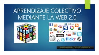 APRENDIZAJE COLECTIVO
MEDIANTE LA WEB 2.0
MARTIN FABIÁN DIONISIO BARRUETA
 
