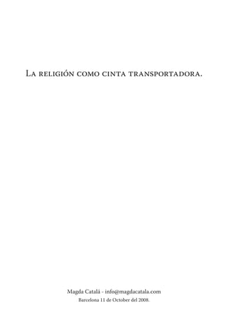 La religión como cinta transportadora.




        Magda Catalá - info@magdacatala.com
            Barcelona 11 de October del 2008.
 