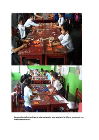Los estudiantes buscando sus propias estrategias para resolver el problema presentado con
diferentes materiales.
 
