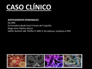 CASO CLÍNICO
ANTECEDENTES PERSONALES
No AMC
Ex-fumadora desde hace 9 meses de 4 cigs/día
Niega otros hábitos tóxicos
IABVD. Barthell 100. Pfeiffer 0. MRC 0. No edemas, ortopnea o DPN
 