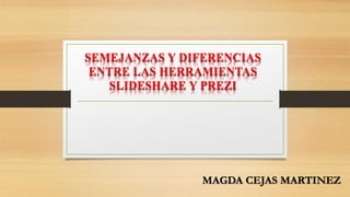 SEMEJANZAS Y DIFERENCIAS
ENTRE LAS HERRAMIENTAS
SLIDESHARE Y PREZI
MAGDA CEJAS MARTINEZ
 