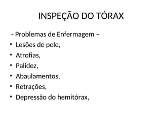INSPEÇÃO DO TÓRAX
- Problemas de Enfermagem –
• Lesões de pele,
• Atrofias,
• Palidez,
• Abaulamentos,
• Retrações,
• Depressão do hemitórax,
 