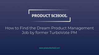 How to Find the Dream Product Management
Job by former TurboVote PM
www.productschool.com
 