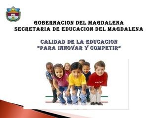 GOBERNACION DEL MAGDALENA SECRETARIA DE EDUCACION DEL MAGDALENA CALIDAD DE LA EDUCACION “ PARA INNOVAR Y COMPETIR” 
