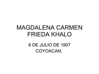 MAGDALENA CARMEN FRIEDA KHALO 6 DE JULIO DE 1907 COYOACAN,  
