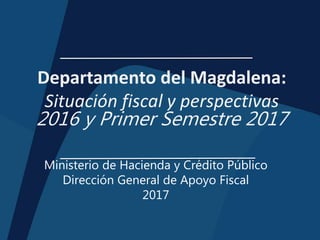 Departamento del Magdalena:
Situación fiscal y perspectivas
2016 y Primer Semestre 2017
Ministerio de Hacienda y Crédito Público
Dirección General de Apoyo Fiscal
2017
 