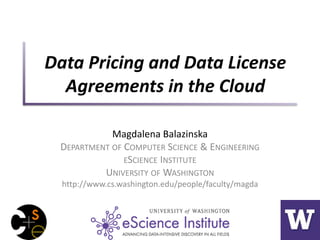 Magdalena Balazinska
DEPARTMENT OF COMPUTER SCIENCE & ENGINEERING
ESCIENCE INSTITUTE
UNIVERSITY OF WASHINGTON
http://www.cs.washington.edu/people/faculty/magda
Data Pricing and Data License
Agreements in the Cloud
1
 