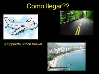 Como llegar??
Aeropuerto Simón Bolívar
 