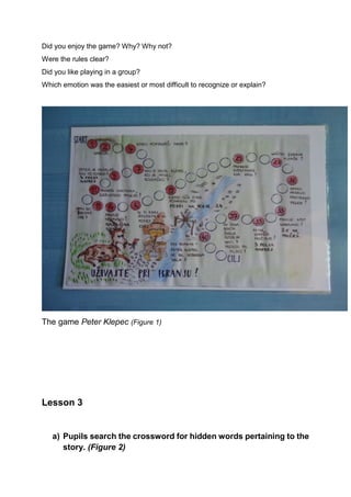 Did you enjoy the game? Why? Why not?
Were the rules clear?
Did you like playing in a group?
Which emotion was the easiest or most difficult to recognize or explain?
The game Peter Klepec (Figure 1)
Lesson 3
a) Pupils search the crossword for hidden words pertaining to the
story. (Figure 2)
 