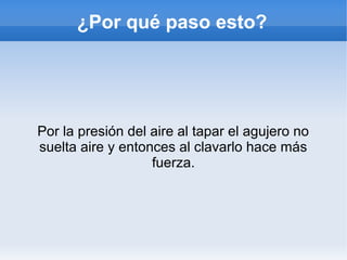 ¿Por qué paso esto?

Por la presión del aire al tapar el agujero no
suelta aire y entonces al clavarlo hace más
fuerza.

 