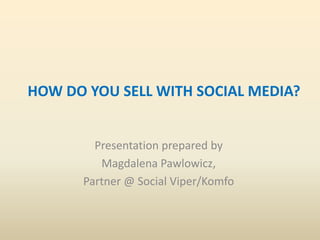 HOW DO YOU SELL WITH SOCIAL MEDIA?


        Presentation prepared by
         Magdalena Pawlowicz,
      Partner @ Social Viper/Komfo
 