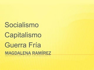 Socialismo
Capitalismo
Guerra Fría
MAGDALENA RAMÍREZ
 