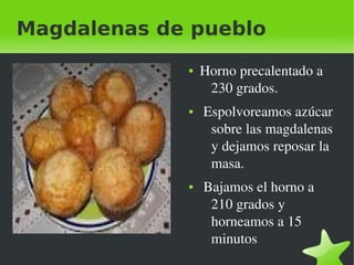 Magdalenas de pueblo
                ●   Horno precalentado a 
                     230 grados. 
                ●    Espolvoreamos azúcar 
                      sobre las magdalenas 
                      y dejamos reposar la 
                      masa.
                ●    Bajamos el horno a 
                      210 grados y  
                      horneamos a 15 
                      minutos
             
 