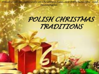 Polish customs, especially at Christmas time, are both beautiful and 
meaningful. 
POLISH CHRISTMAS 
TRADITIONS 
 