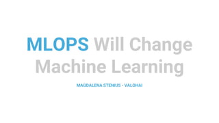 MLOPS Will Change
Machine Learning
MAGDALENA STENIUS - VALOHAI
 