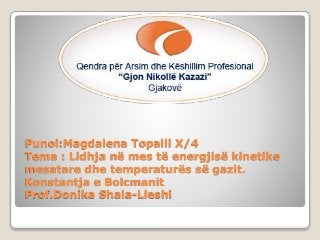 Punoi:Magdalena Topalli X/4
Tema : Lidhja në mes të energjisë kinetike
mesatare dhe temperaturës së gazit.
Konstantja e Bolcmanit
Prof.Donika Shala-Lleshi
 