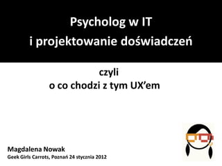 Psycholog w IT
i projektowanie doświadczeń
czyli
o co chodzi z tym UX’em

Magdalena Nowak

Geek Girls Carrots, Poznań 24 stycznia 2012

 