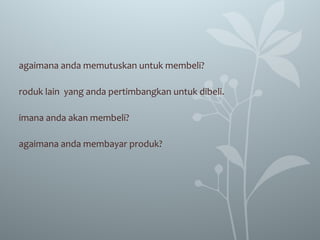 agaimana anda memutuskan untuk membeli?
roduk lain yang anda pertimbangkan untuk dibeli.
imana anda akan membeli?
agaimana anda membayar produk?
 