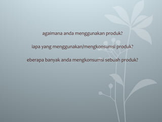 agaimana anda menggunakan produk?
iapa yang menggunakan/mengkonsumsi produk?
eberapa banyak anda mengkonsumsi sebuah produk?
 