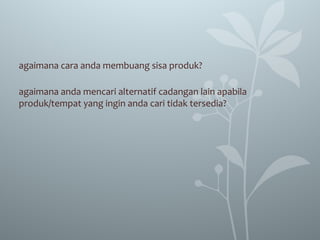 agaimana cara anda membuang sisa produk?
agaimana anda mencari alternatif cadangan lain apabila
produk/tempat yang ingin anda cari tidak tersedia?
 