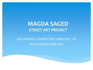 MAGDA SAGED
STREET ART PROJECT
ALEJANDRO CARRETERO SÁNCHEZ 1ºA
IESO TOMÁS BRETÓN
 