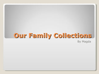 Our Family Collections
                 By Magda
 
