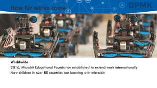 How far we’ve come
Worldwide
2016, Microbit Educational Foundation established to extend work internationally
Now children in over 80 countries are learning with micro:bit
 