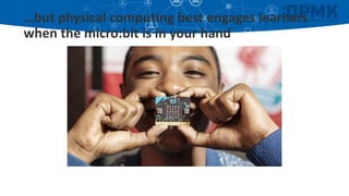 …but physical computing best engages learners
when the micro:bit is in your hand
 