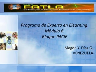 Programa de Experto en Elearning
          Módulo 6
         Bloque PACIE

                     Magda Y. Díaz G.
                        VENEZUELA
 