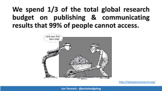 We spend 1/3 of the total global research
budget on publishing & communicating
results that 99% of people cannot access.
Jon Tennant - @protohedgehog
http://whyopenresearch.org/
Jon Tennant - @protohedgehog
 