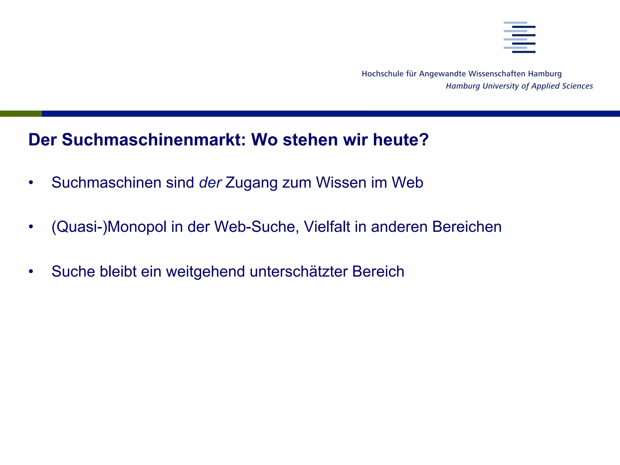 Der Suchmaschinenmarkt: Wo stehen wir heute?
•  Suchmaschinen sind der Zugang zum Wissen im Web
•  (Quasi-)Monopol in der Web-Suche, Vielfalt in anderen Bereichen
•  Suche bleibt ein weitgehend unterschätzter Bereich
 