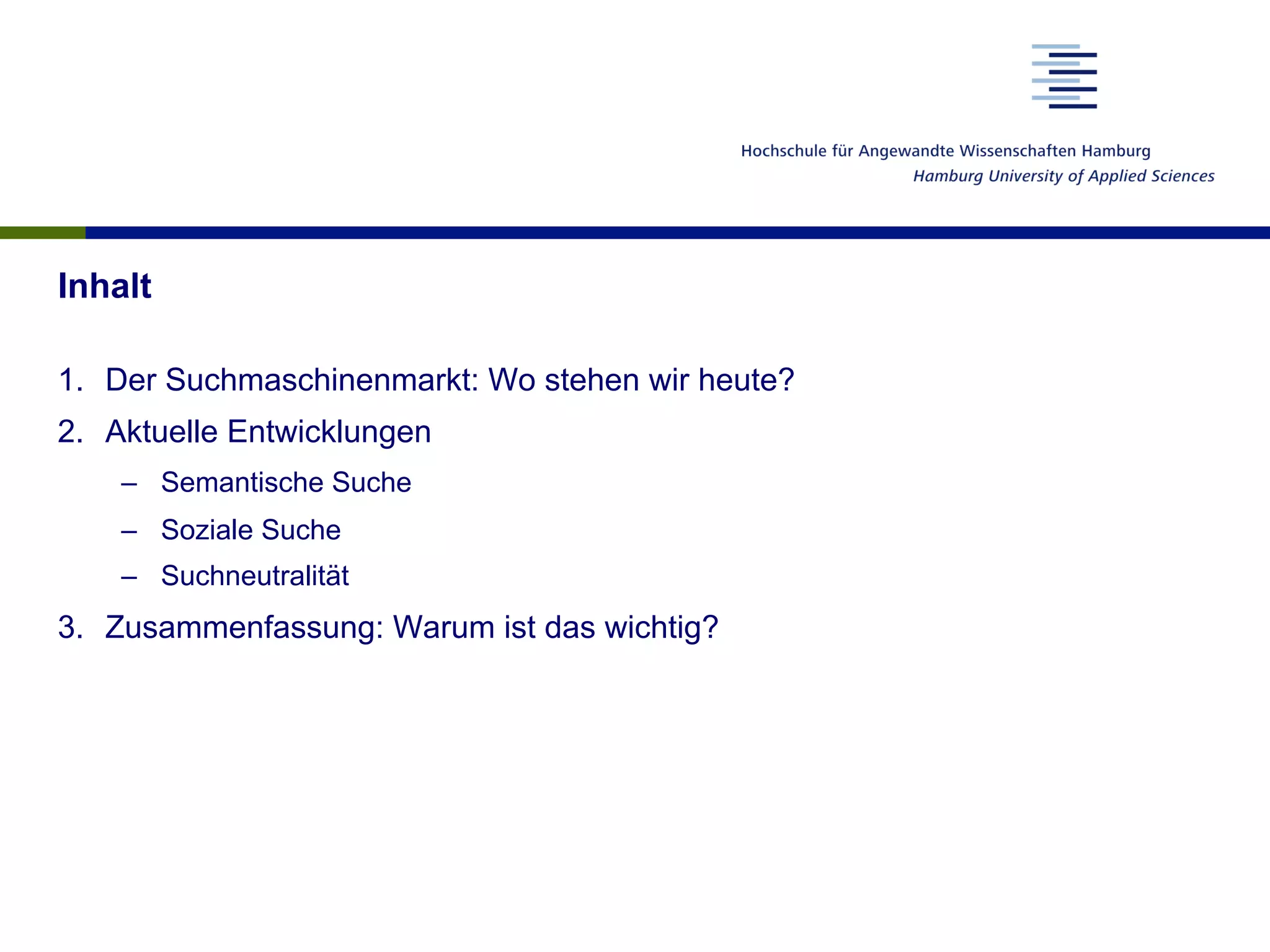 Inhalt
1.  Der Suchmaschinenmarkt: Wo stehen wir heute?
2.  Aktuelle Entwicklungen
–  Semantische Suche
–  Soziale Suche
–  Suchneutralität
3.  Zusammenfassung: Warum ist das wichtig?
 