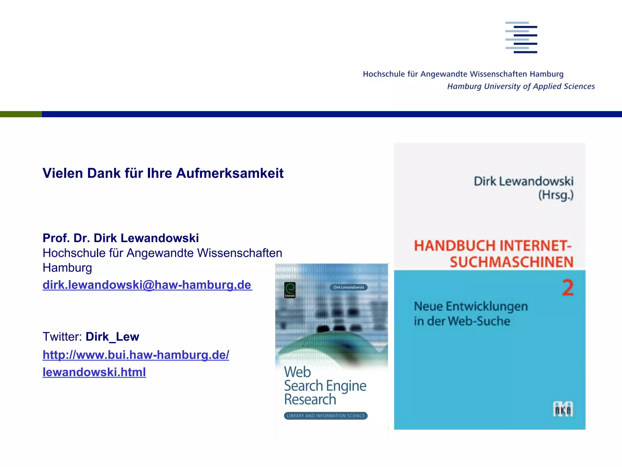 Vielen Dank für Ihre Aufmerksamkeit
Prof. Dr. Dirk Lewandowski
Hochschule für Angewandte Wissenschaften
Hamburg
dirk.lewandowski@haw-hamburg,de
Twitter: Dirk_Lew
http://www.bui.haw-hamburg.de/
lewandowski.html
 