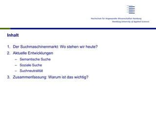 Inhalt
1.  Der Suchmaschinenmarkt: Wo stehen wir heute?
2.  Aktuelle Entwicklungen
–  Semantische Suche
–  Soziale Suche
–  Suchneutralität
3.  Zusammenfassung: Warum ist das wichtig?
 