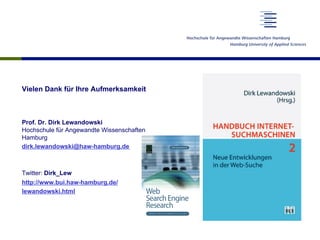 Vielen Dank für Ihre Aufmerksamkeit
Prof. Dr. Dirk Lewandowski
Hochschule für Angewandte Wissenschaften
Hamburg
dirk.lewandowski@haw-hamburg,de
Twitter: Dirk_Lew
http://www.bui.haw-hamburg.de/
lewandowski.html
 