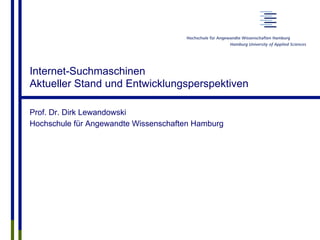 Internet-Suchmaschinen
Aktueller Stand und Entwicklungsperspektiven
Prof. Dr. Dirk Lewandowski
Hochschule für Angewandte Wissenschaften Hamburg
 