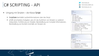 RobinSedlaczek
RobinSedlaczek.com
RobinSedlaczek@live.de
C# SCRIPTING - API
 Umgang mit Skripten – die Klasse Script:
 ScriptState beinhaltet Laufzeitinformationen über das Skript
 erfüllt verschiedene Aufgaben, wie z.B. das Ausführen von Skripten zu späteren
Zeitpunkten, Fortführung von Skripten, Bereitstellung von Compiler-Informationen,
Bereitstellung von Kontext innerhalb von Skripten etc.
 