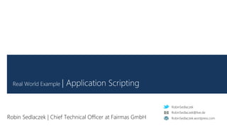 RobinSedlaczek
RobinSedlaczek.wordpress.com
RobinSedlaczek@live.de
Real World Example | Application Scripting
Robin Sedlaczek | Chief Technical Officer at Fairmas GmbH
 