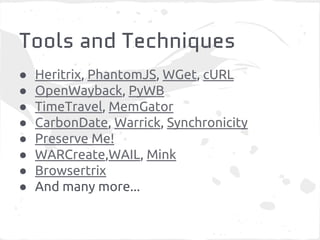 Tools and Techniques
● Heritrix, PhantomJS, WGet, cURL
● OpenWayback, PyWB
● TimeTravel, MemGator
● CarbonDate, Warrick, Synchronicity
● Preserve Me!
● WARCreate,WAIL, Mink
● Browsertrix
● And many more...
 