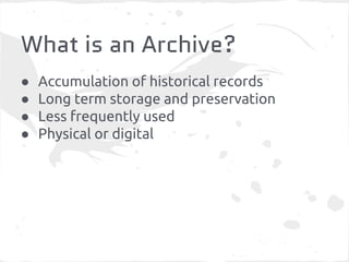 What is an Archive?
● Accumulation of historical records
● Long term storage and preservation
● Less frequently used
● Physical or digital
 