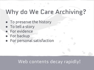 Why do We Care Archiving?
Web contents decay rapidly!
● To preserve the history
● To tell a story
● For evidence
● For backup
● For personal satisfaction
 