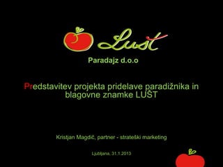 Predstavitev projekta pridelave paradižnika in
blagovne znamke LUŠT
Kristjan Magdič, partner - strateški marketing
Ljubljana, 31.1.2013
Paradajz d.o.o.
 
