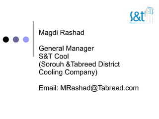 Magdi Rashad General Manager S&T Cool  (Sorouh &Tabreed District Cooling Company) Email: MRashad@Tabreed.com 