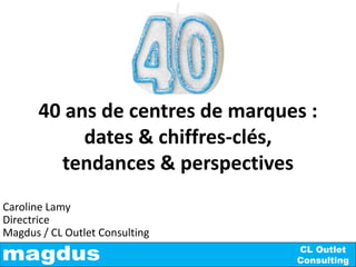 CL Outlet
Consulting
Caroline Lamy
Directrice
Magdus / CL Outlet Consulting
40 ans de centres de marques :
dates & chiffres-clés,
tendances & perspectives
 