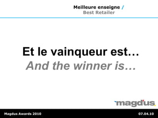 Et le vainqueur est…
And the winner is…
Magdus Awards 2010 07.04.10
Meilleure enseigne /
Best Retailer
 