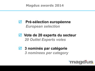 R Pré-sélection européenne
European selection
R Vote de 20 experts du secteur
20 Outlet Experts votes
R 3 nominés par catégorie
3 nominees per category
Magdus awards 2014
 