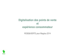 Digitalisation des points de vente
et
expérience consommateur
ROSE&VERTE pour Magdus 2014
 