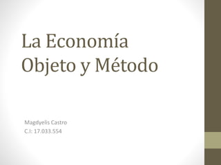 La Economía
Objeto y Método
Magdyelis Castro
C.I: 17.033.554
 