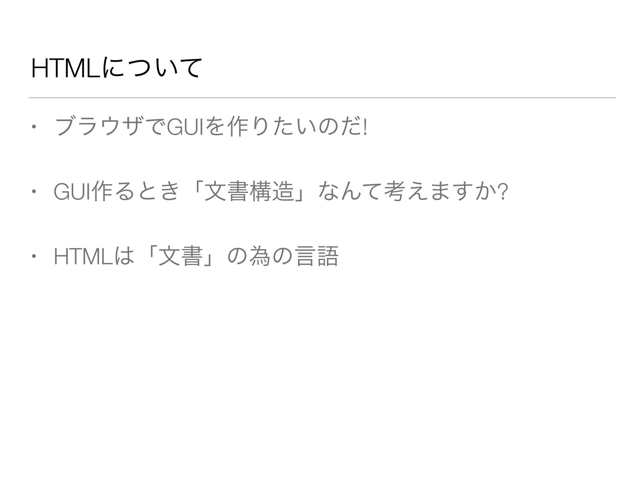 HTMLについて 
• ブラウザでGUIを作りたいのだ! 
• GUI作るとき「文書構造」なんて考えますか? 
• HTMLは「文書」の為の言語 
 